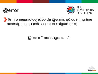 Globalcode – Open4education
@error
Tem o mesmo objetivo de @warn, só que imprime
mensagens quando acontece algum erro;
@error “mensagem….”;
 
