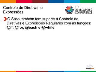 Globalcode – Open4education
Controle de Diretivas e
Expressões
O Sass também tem suporte a Controle de
Diretivas e Expressões Regulares com as funções:
@if, @for, @each e @while;
 