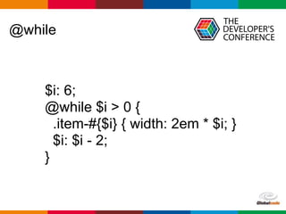 Globalcode – Open4education
@while
$i: 6;
@while $i > 0 {
.item-#{$i} { width: 2em * $i; }
$i: $i - 2;
}
 