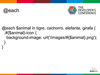 Globalcode – Open4education
@each
@each $animal in tigre, cachorro, elefante, girafa {
.#{$animal}-icon {
background-image: url('/images/#{$animal}.png');
}
}
 