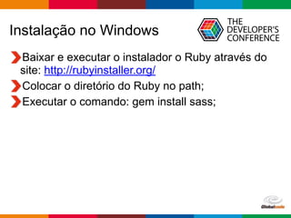Globalcode – Open4education
Instalação no Windows
Baixar e executar o instalador o Ruby através do
site: http://rubyinstaller.org/
Colocar o diretório do Ruby no path;
Executar o comando: gem install sass;
 