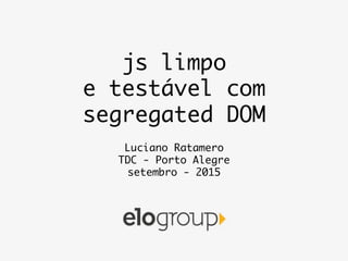js limpo 	
e testável com
segregated DOM	
Luciano Ratamero	
TDC - Porto Alegre	
setembro - 2015	
 