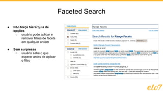 ● Não força hierarquia de
opções
○ usuário pode aplicar e
remover filtros de facets
em qualquer ordem
● Sem surpresas
○ usuário sabe o que
esperar antes de aplicar
o filtro
Faceted Search
 