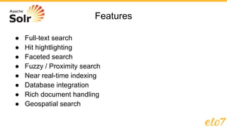 Features
● Full-text search
● Hit hightlighting
● Faceted search
● Fuzzy / Proximity search
● Near real-time indexing
● Database integration
● Rich document handling
● Geospatial search
 
