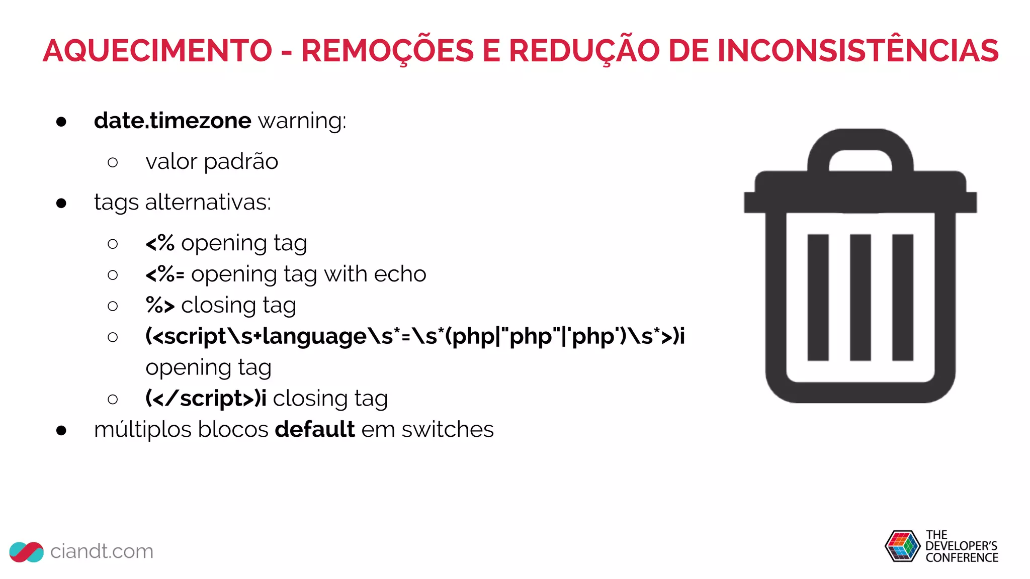 AQUECIMENTO - REMOÇÕES E REDUÇÃO DE INCONSISTÊNCIAS
● date.timezone warning:
○ valor padrão
● tags alternativas:
○ <% opening tag
○ <%= opening tag with echo
○ %> closing tag
○ (<scripts+languages*=s*(php|"php"|'php')s*>)i
opening tag
○ (</script>)i closing tag
● múltiplos blocos default em switches
 