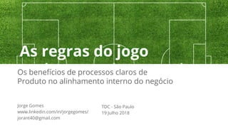 Os benefícios de processos claros de
Produto no alinhamento interno do negócio
TDC - São Paulo
19 Julho 2018
Jorge Gomes
www.linkedin.com/in/jorgegomes/
jorant40@gmail.com
As regras do jogo
 