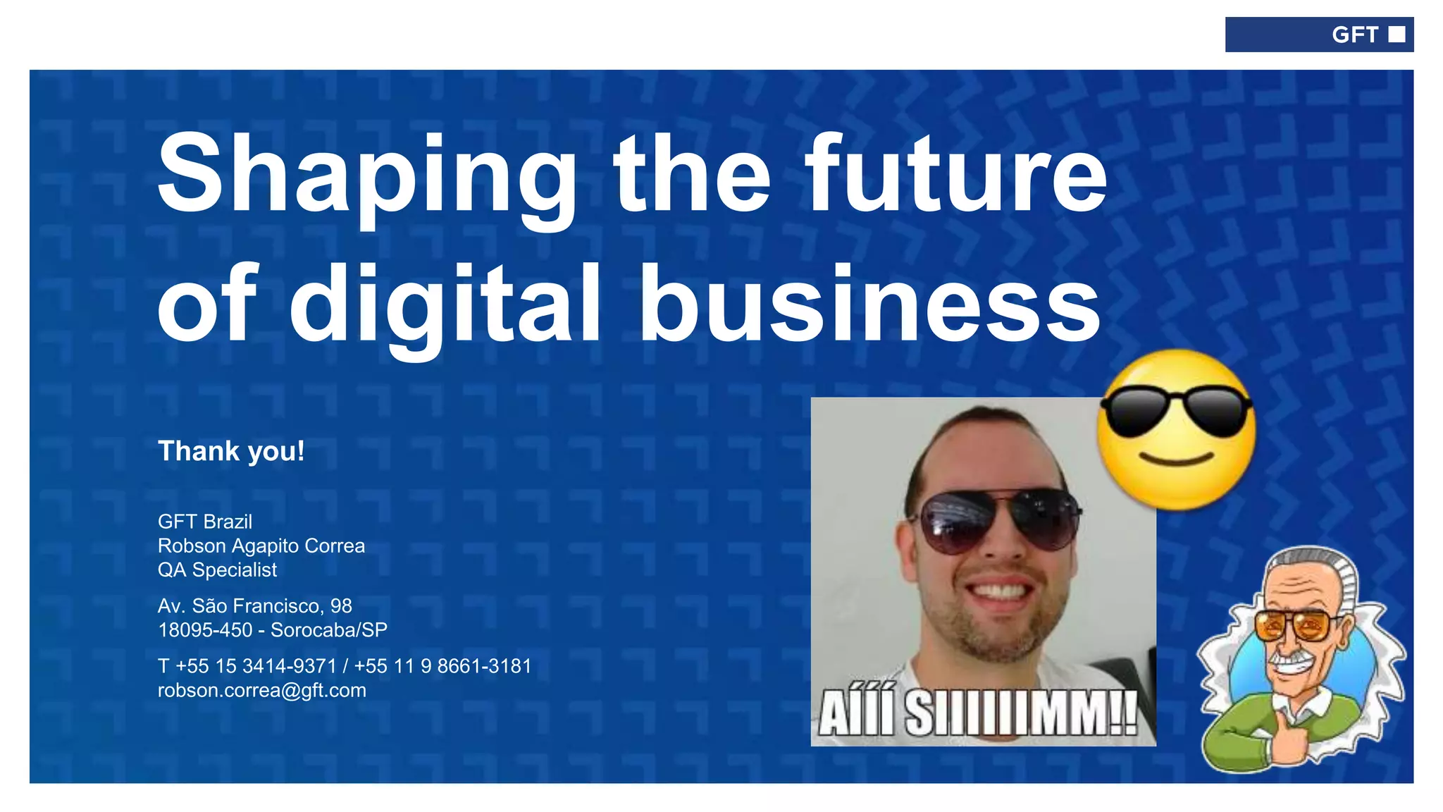 Shaping the future
of digital business
Thank you!
GFT Brazil
Robson Agapito Correa
QA Specialist
Av. São Francisco, 98
18095-450 - Sorocaba/SP
T +55 15 3414-9371 / +55 11 9 8661-3181
robson.correa@gft.com
 