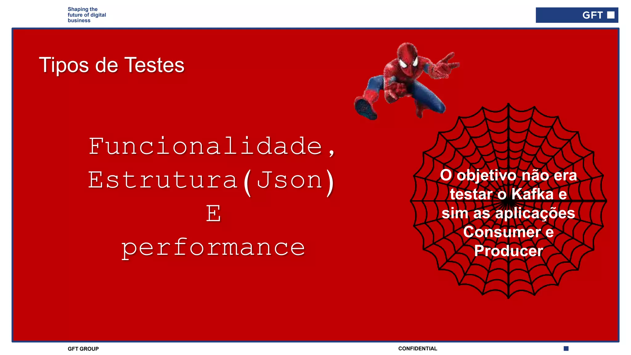 CONFIDENTIALGFT GROUP
Shaping the
future of digital
business
Funcionalidade,
Estrutura(Json)
E
performance
O objetivo não era
testar o Kafka e
sim as aplicações
Consumer e
Producer
Tipos de Testes
 