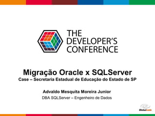 Globalcode – Open4education
Migração Oracle x SQLServer
Case – Secretaria Estadual de Educação do Estado de SP
Advaldo Mesquita Moreira Junior
DBA SQLServer – Engenheiro de Dados
 