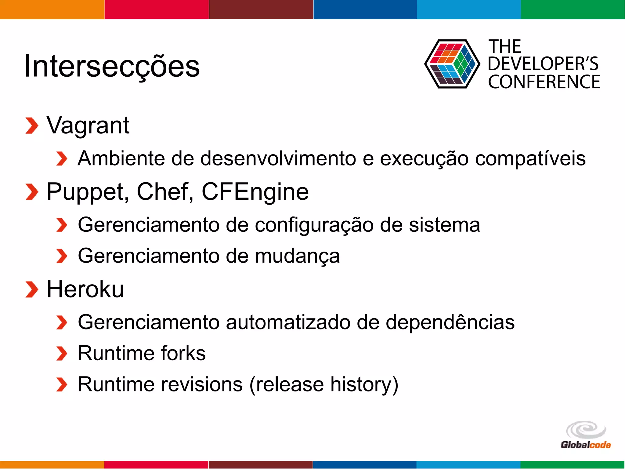 Globalcode – Open4education
Intersecções
Vagrant
Ambiente de desenvolvimento e execução compatíveis
Puppet, Chef, CFEngine
Gerenciamento de configuração de sistema
Gerenciamento de mudança
Heroku
Gerenciamento automatizado de dependências
Runtime forks
Runtime revisions (release history)
 
