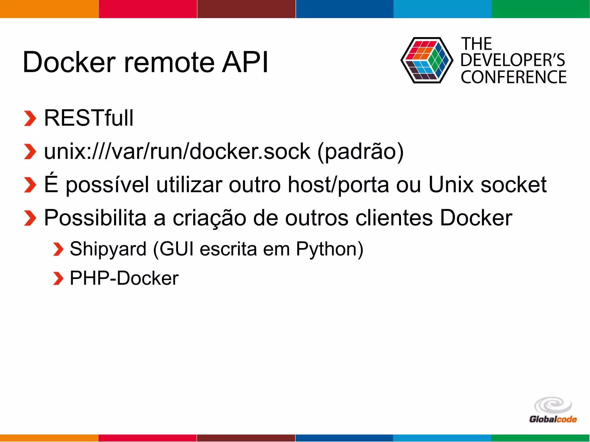 Globalcode – Open4education
Docker remote API
RESTfull
unix:///var/run/docker.sock (padrão)
É possível utilizar outro host/porta ou Unix socket
Possibilita a criação de outros clientes Docker
Shipyard (GUI escrita em Python)
PHP-Docker
 