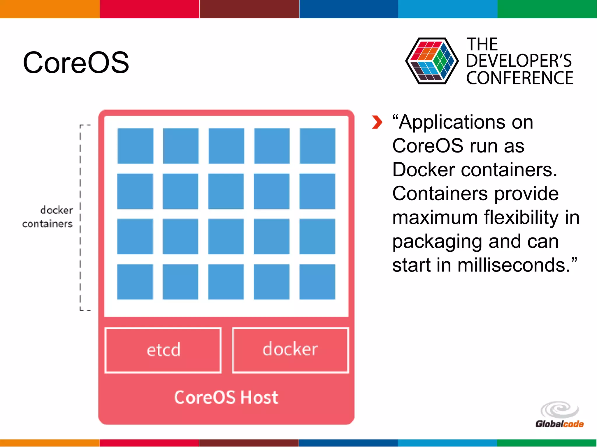 Globalcode – Open4education
CoreOS
“Applications on
CoreOS run as
Docker containers.
Containers provide
maximum flexibility in
packaging and can
start in milliseconds.”
 