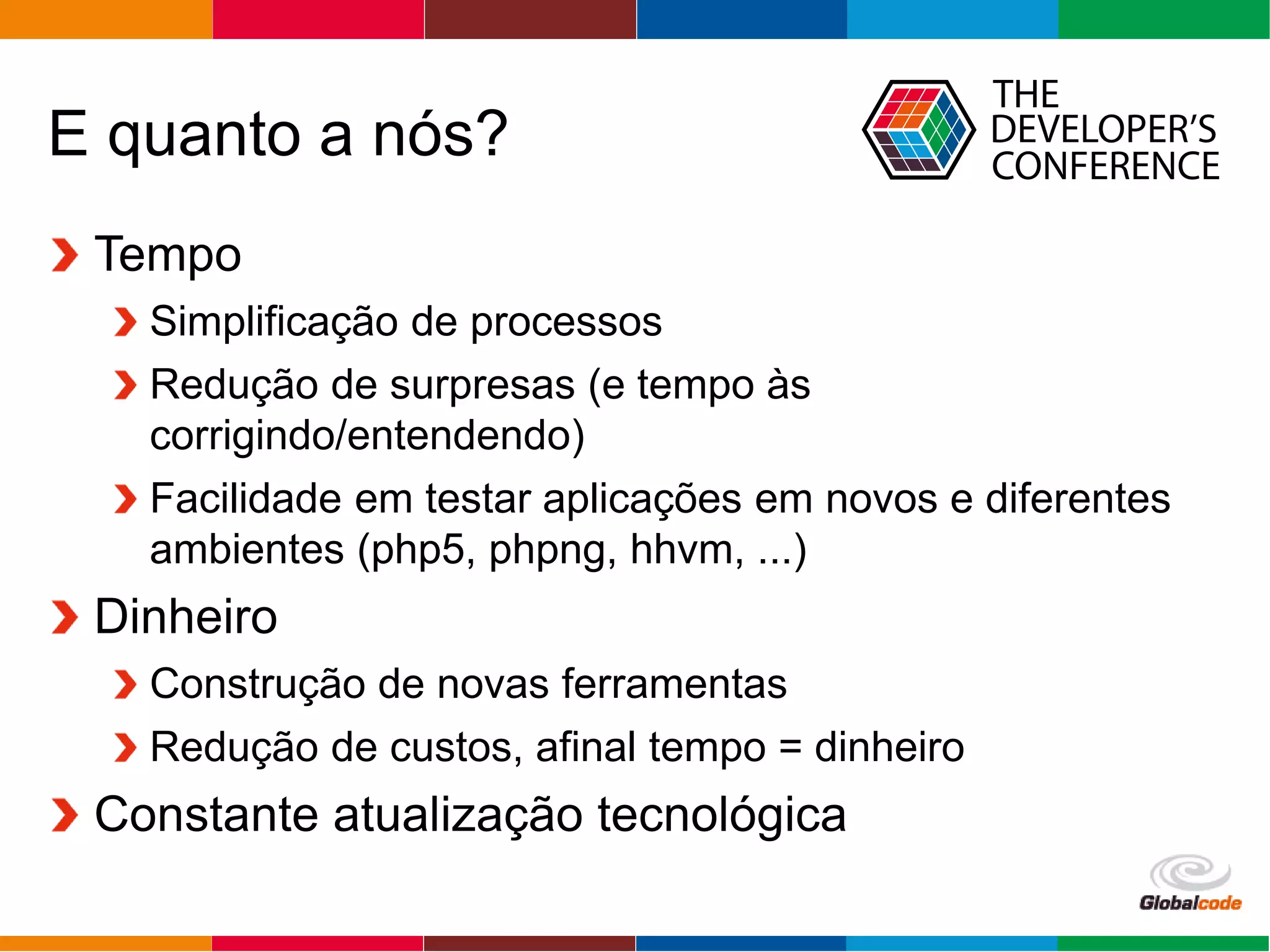 Globalcode – Open4education
E quanto a nós?
Tempo
Simplificação de processos
Redução de surpresas (e tempo às
corrigindo/entendendo)
Facilidade em testar aplicações em novos e diferentes
ambientes (php5, phpng, hhvm, ...)
Dinheiro
Construção de novas ferramentas
Redução de custos, afinal tempo = dinheiro
Constante atualização tecnológica
 