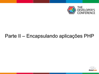 Globalcode – Open4education
Parte II – Encapsulando aplicações PHP
 