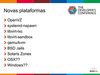 Globalcode – Open4education
Novas plataformas
OpenVZ
systemd-nspawn
libvirt-lxc
libvirt-sandbox
qemu/kvm
BSD Jails
Solaris Zones
OSX??
Windows??
 
