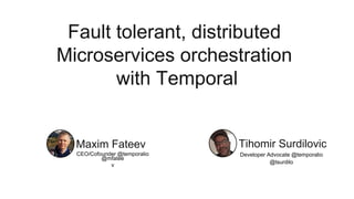 Fault tolerant, distributed
Microservices orchestration
with Temporal
CEO/Cofounder @temporalio
@mfatee
v
Maxim Fateev
Developer Advocate @temporalio
@tsurdilo
Tihomir Surdilovic
 