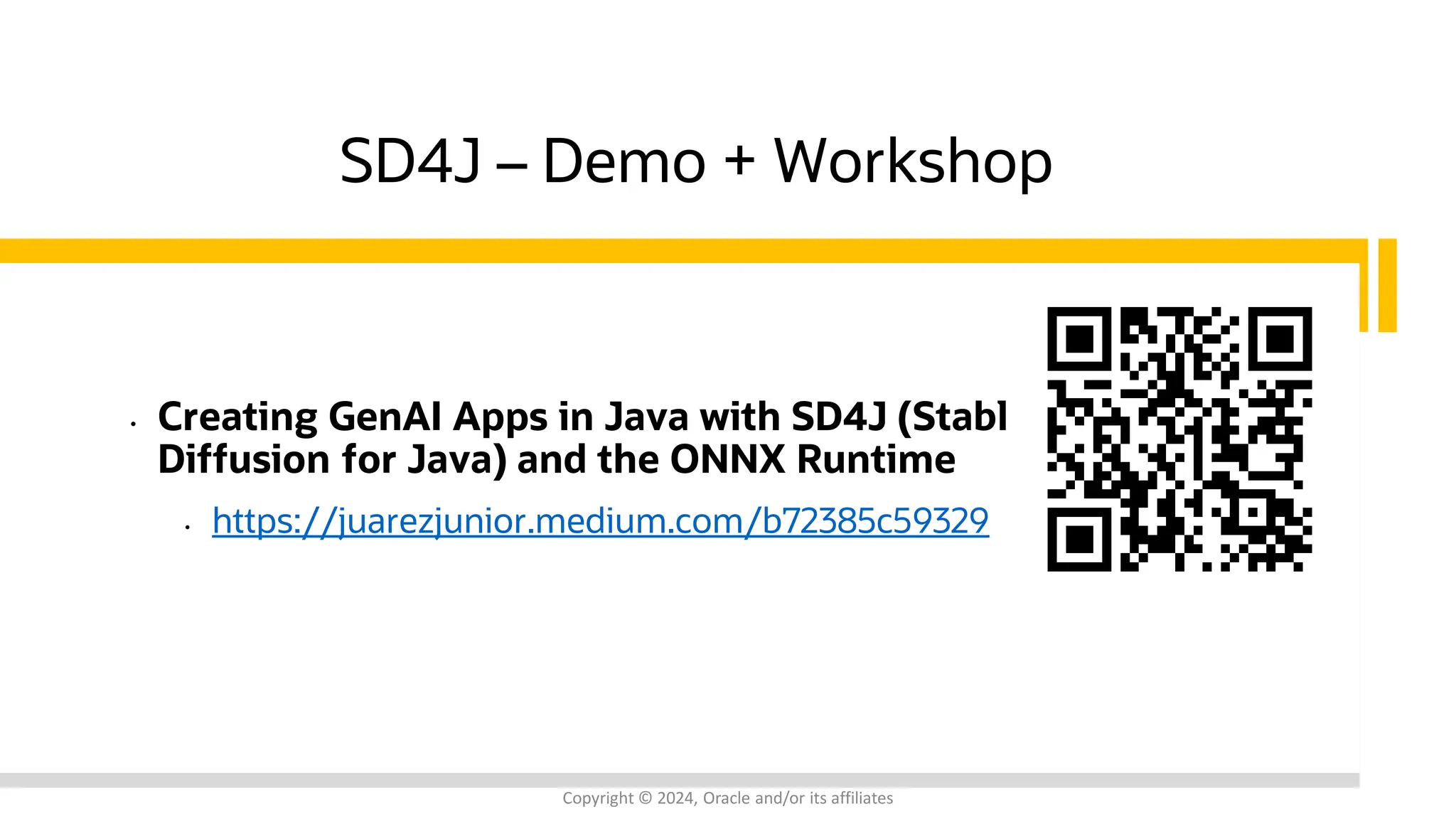 Confidential - Oracle Restricted Confidential - Oracle Restricted SD4J – Demo + Workshop • Creating GenAI Apps in Java with SD4J (Stable Diffusion for Java) and the ONNX Runtime • https://juarezjunior.medium.com/b72385c59329 Copyright © 2024, Oracle and/or its affiliates 