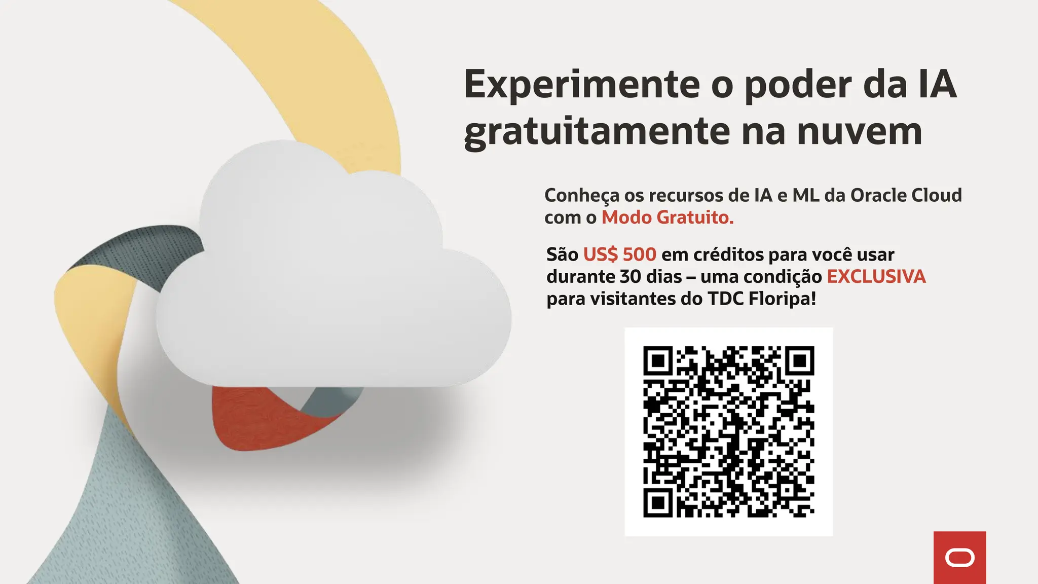 Confidential - Oracle Restricted Confidential - Oracle Restricted Copyright © 2023, Oracle and/or its affiliates. All rights reserved Experimente o poder da IA gratuitamente na nuvem Conheça os recursos de IA e ML da Oracle Cloud com o Modo Gratuito. São US$ 500 em créditos para você usar durante 30 dias – uma condição EXCLUSIVA para visitantes do TDC Floripa! 