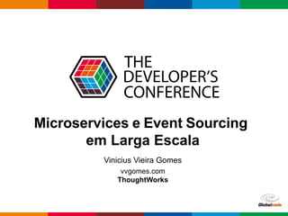 Globalcode – Open4education
Microservices e Event Sourcing
em Larga Escala
Vinicius Vieira Gomes
vvgomes.com
ThoughtWorks
 