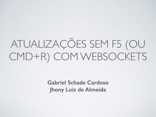 ATUALIZAÇÕES SEM F5 (OU
CMD+R) COM WEBSOCKETS
Gabriel Schade Cardoso
Jhony Luiz de Almeida
 