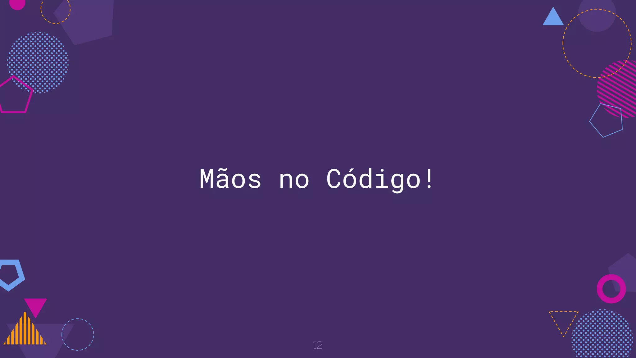 12
Mãos no Código!
 