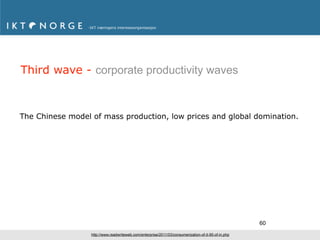 Third wave - corporate productivity waves



The Chinese model of mass production, low prices and global domination.




                                                                                                      60
                  http://www.readwriteweb.com/enterprise/2011/03/consumerization-of-it-95-of-in.php
 