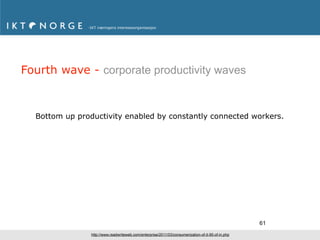 Fourth wave - corporate productivity waves



  Bottom up productivity enabled by constantly connected workers.




                                                                                                    61
                http://www.readwriteweb.com/enterprise/2011/03/consumerization-of-it-95-of-in.php
 