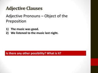 Adjective Clauses
Adjective Pronouns – Object of the
Preposition
1) The music was good.
2) We listened to the music last night.




Is there any other possibility? What is it?
 