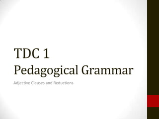 TDC 1
Pedagogical Grammar
Adjective Clauses and Reductions
 