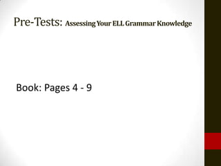 Pre-Tests: AssessingYourELLGrammarKnowledge
Book: Pages 4 - 9