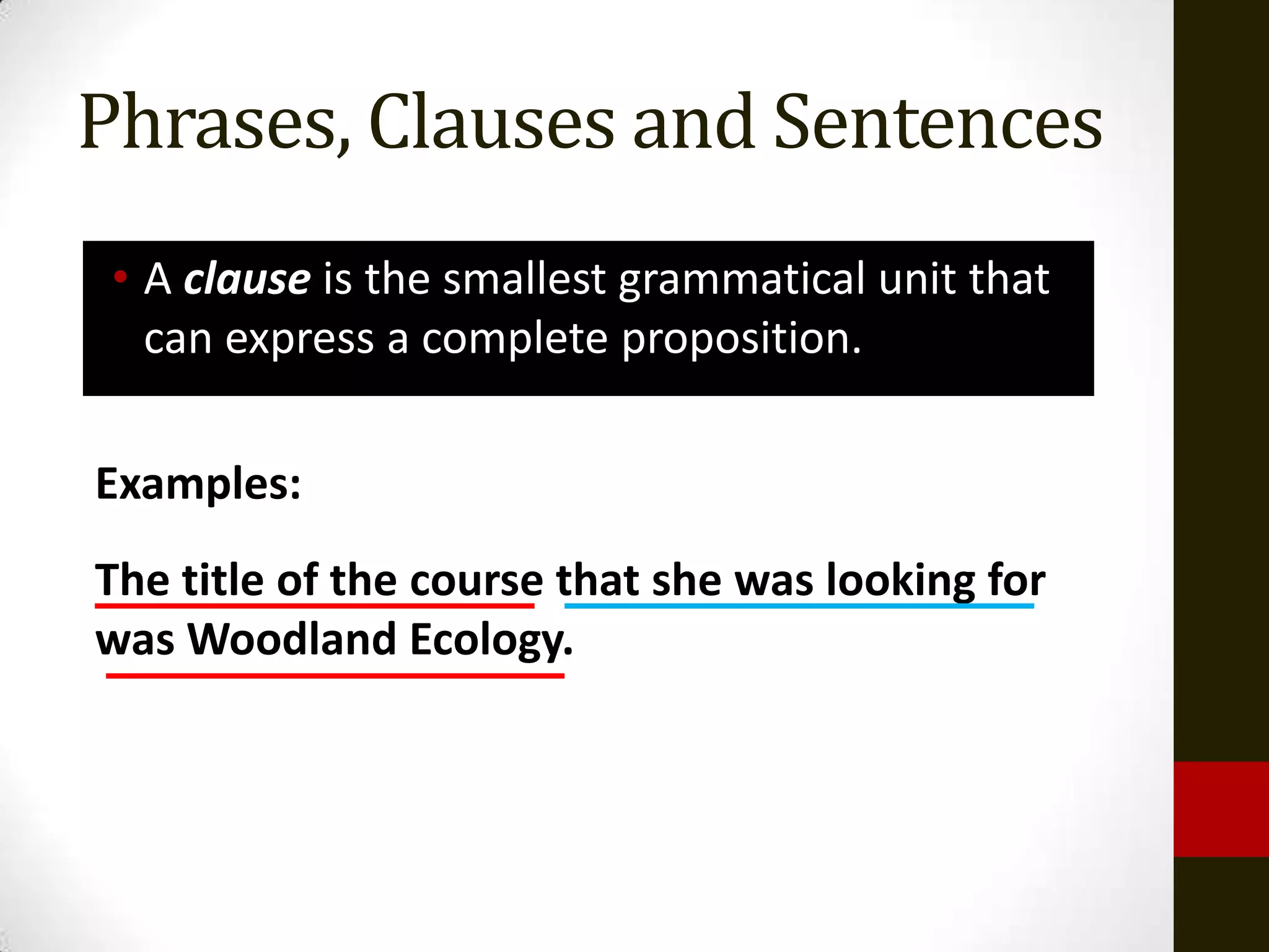 Phrases, Clauses and Sentences
 • A clause is the smallest grammatical unit that
   can express a complete proposition.

Examples:
The title of the course that she was looking for
was Woodland Ecology.
 