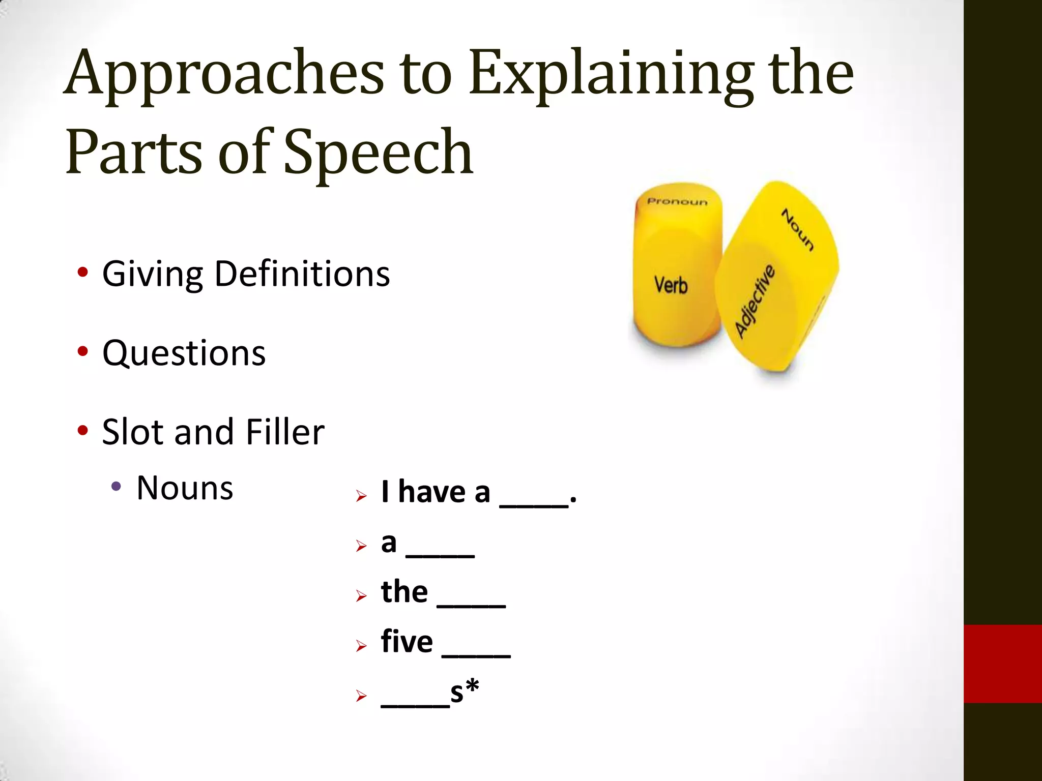 Approaches to Explaining the
Parts of Speech
• Giving Definitions
• Questions
• Slot and Filler
  • Nouns              I have a ____.
                       a ____
                       the ____
                       five ____
                       ____s*
 