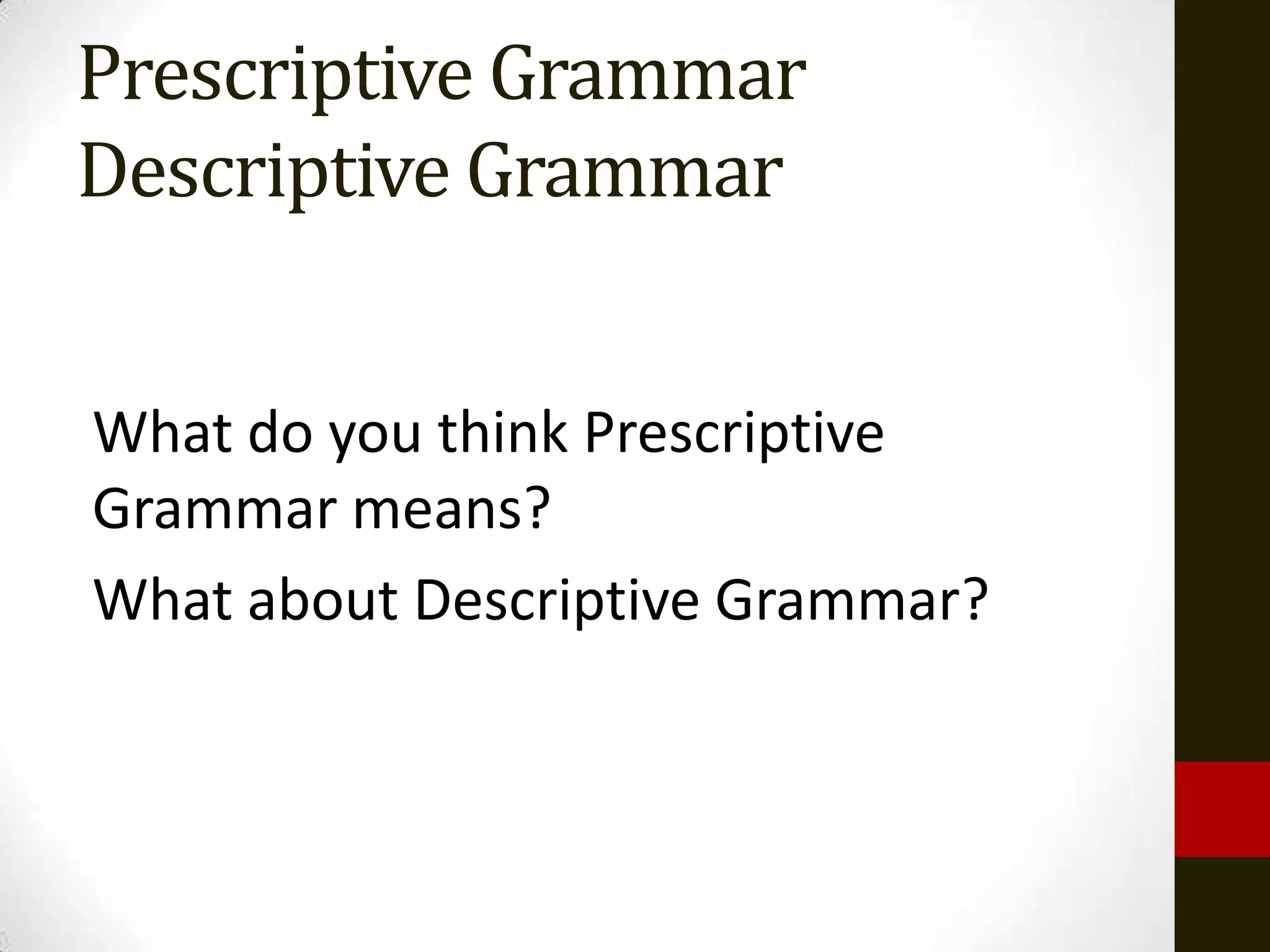 Prescriptive Grammar
Descriptive Grammar


What do you think Prescriptive
Grammar means?
What about Descriptive Grammar?
 