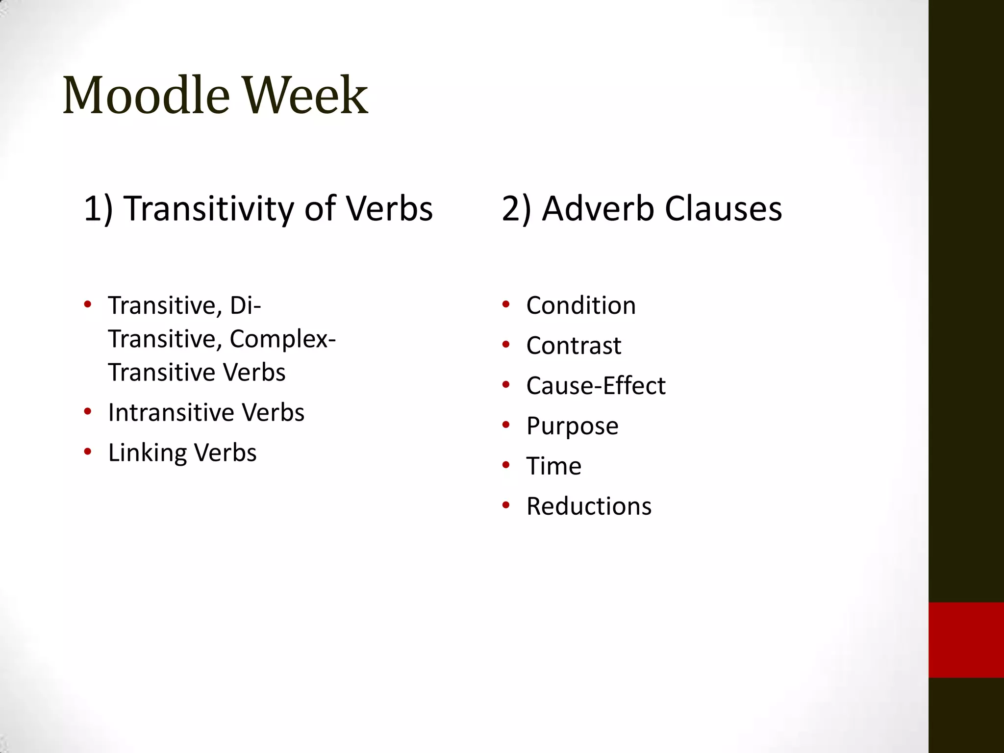 Moodle Week
1) Transitivity of Verbs   2) Adverb Clauses

• Transitive, Di-          •   Condition
  Transitive, Complex-     •   Contrast
  Transitive Verbs         •   Cause-Effect
• Intransitive Verbs       •   Purpose
• Linking Verbs            •   Time
                           •   Reductions
 