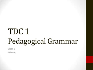 TDC 1
Pedagogical Grammar
Class 5
Review
 