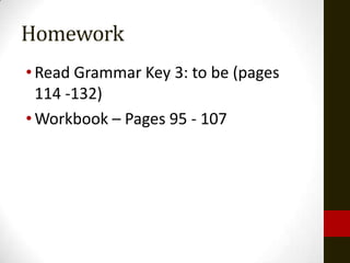 Homework
• Read Grammar Key 3: to be (pages
  114 -132)
• Workbook – Pages 95 - 107
 