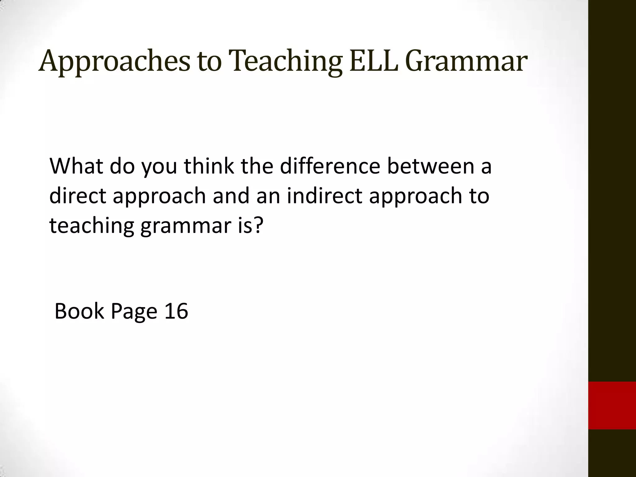 Approaches to Teaching ELL Grammar


What do you think the difference between a
direct approach and an indirect approach to
teaching grammar is?


 Book Page 16
 