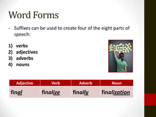 Word Forms
- Suffixes can be used to create four of the eight parts of
  speech:

1)   verbs
2)   adjectives
3)   adverbs
4)   nouns


     Adjective        Verb        Adverb          Noun

 final            finalize     finally       finalization
 