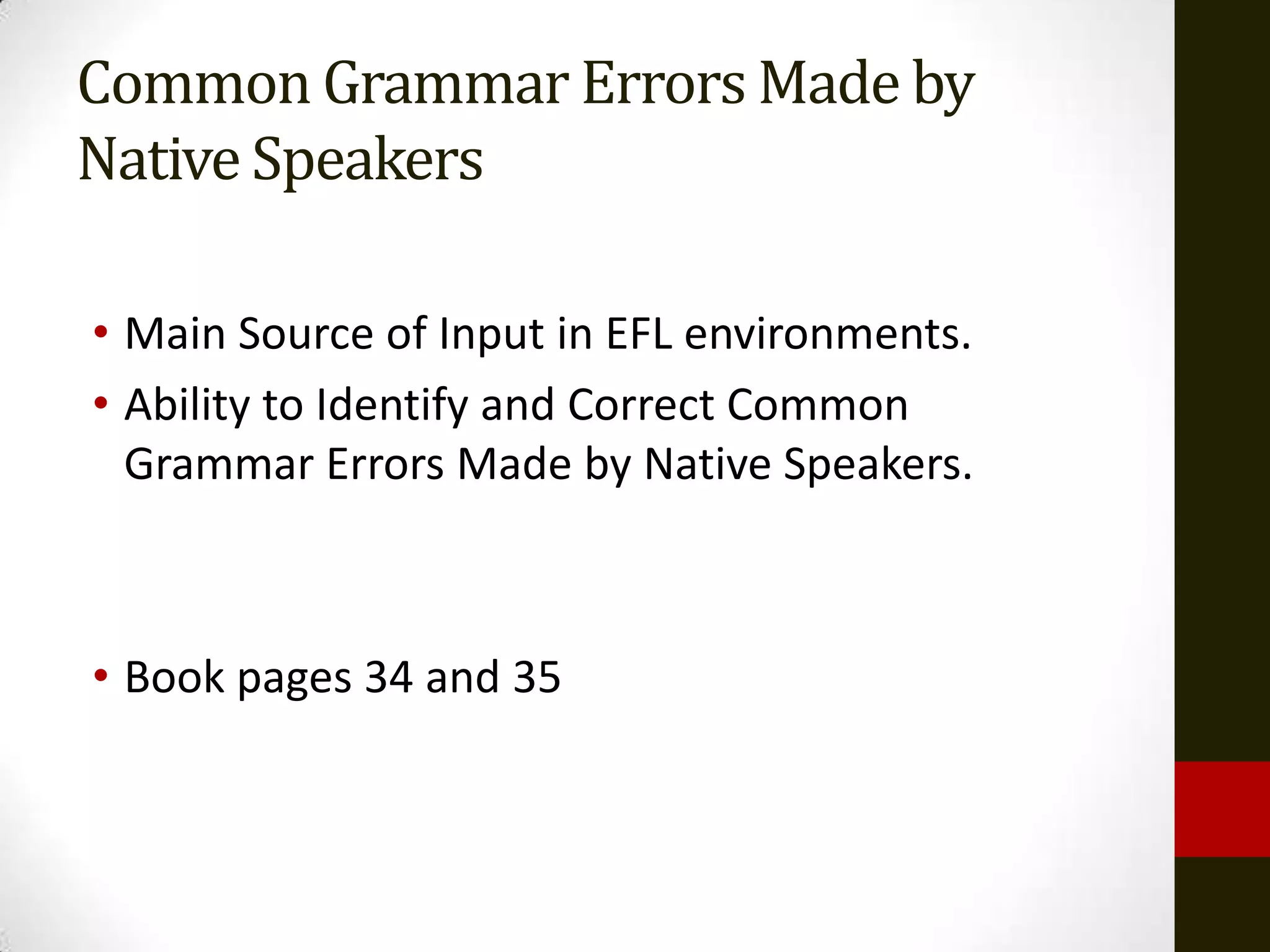 Common Grammar Errors Made by
Native Speakers

• Main Source of Input in EFL environments.
• Ability to Identify and Correct Common
  Grammar Errors Made by Native Speakers.



• Book pages 34 and 35
 