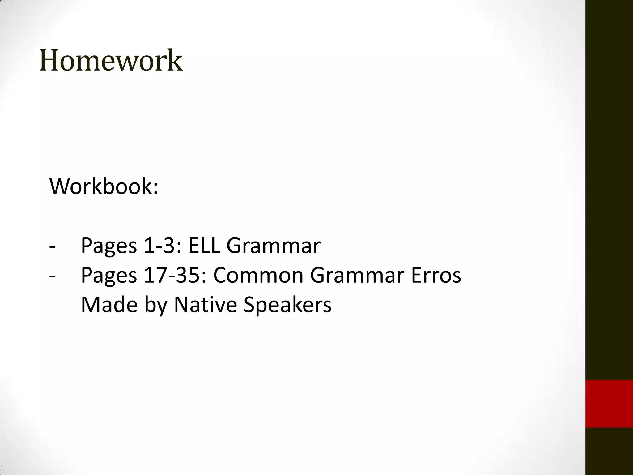 Homework


Workbook:

- Pages 1-3: ELL Grammar
- Pages 17-35: Common Grammar Erros
  Made by Native Speakers
 