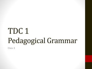 TDC 1
Pedagogical Grammar
Class 3
 