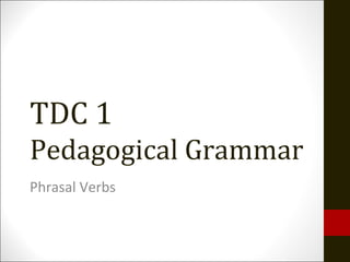 TDC 1
Pedagogical Grammar
Phrasal Verbs
 