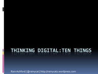 Thinking Digital:ten things Rain Ashford | @rainycat | http://rainycatz.wordpress.com 
