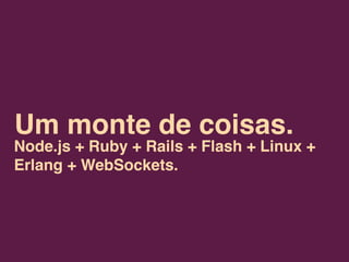 Um monte de coisas.
Node.js + Ruby + Rails + Flash + Linux +
Erlang + WebSockets.
 