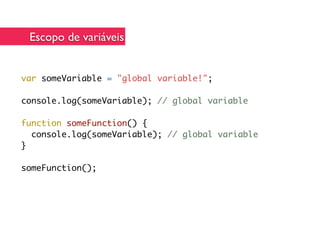 Escopo de variáveis


var someVariable = "global variable!";

console.log(someVariable); // global variable

function someFunction() {
  console.log(someVariable); // global variable
}

someFunction();
 