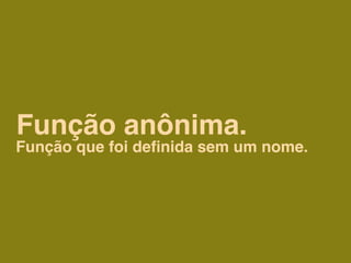 Função anônima.
Função que foi deﬁnida sem um nome.
 