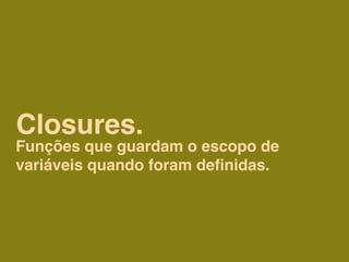 Closures.
Funções que guardam o escopo de
variáveis quando foram deﬁnidas.
 