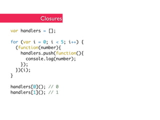 Closures
var handlers = [];

for (var i = 0; i < 5; i++) {
  (function(number){
    handlers.push(function(){
      console.log(number);
    });
  })(i);
}

handlers[0](); // 0
handlers[1](); // 1
 