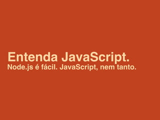 Entenda JavaScript.
Node.js é fácil. JavaScript, nem tanto.
 