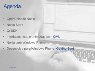 Agenda

• Oportunidade Nokia
• Nokia Store
• Qt SDK
• Interfaces ricas e animadas com QML
• Nokia com Windows Phone
• Desenvolva para Windows Phone- Getting Start




 2   © Nokia 2011
 